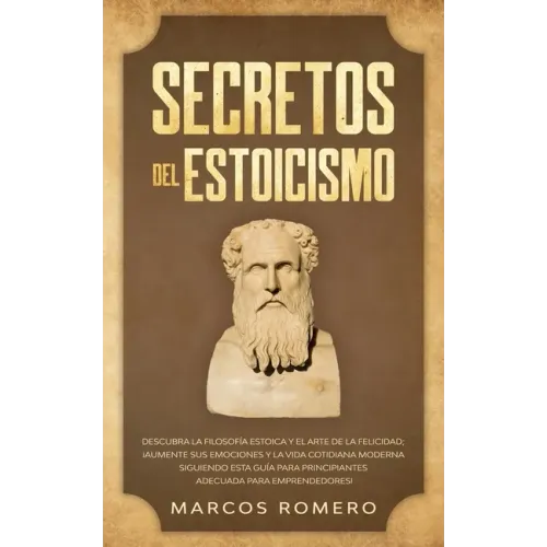 Secretos del Estoicismo: Descubra la Filosofía Estoica y el Arte de la Felicidad; ¡Aumente sus Emociones y la Vida Cotidiana Moderna Siguiendo