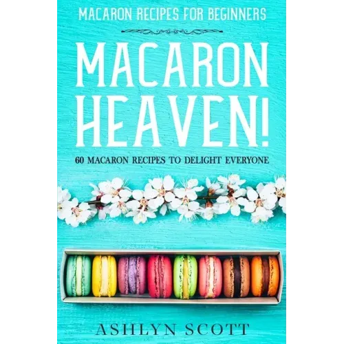Macarons Recipe For Beginners: MACARON HEAVEN! 60 Macaron Recipes To Delight Everyone