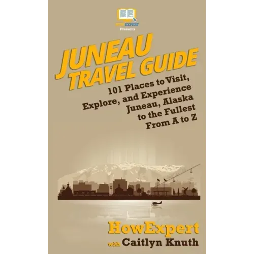 Juneau Travel Guide: 101 Places to Visit, Explore, and Experience Juneau, Alaska to the Fullest From A to Z