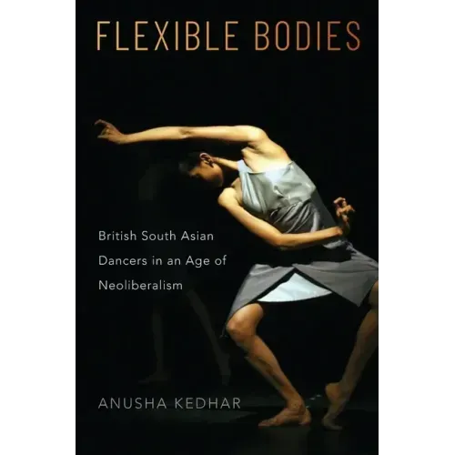 Flexible Bodies: British South Asian Dancers in an Age of Neoliberalism