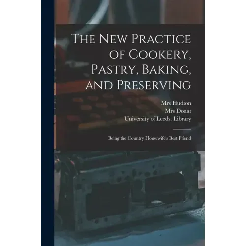 The New Practice of Cookery, Pastry, Baking, and Preserving: Being the Country Housewife's Best Friend