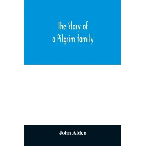 The story of a Pilgrim family. From the Mayflower to the present time; with autobiography, recollections, letters, incidents, and genealogy of the aut