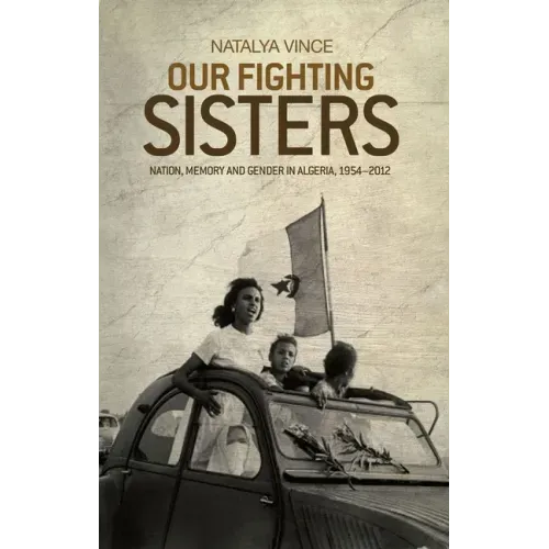 Our Fighting Sisters: Nation, Memory and Gender in Algeria, 1954-2012