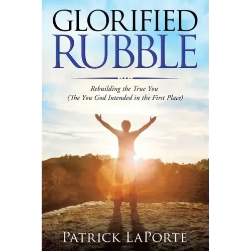 Glorified Rubble: Rebuilding the True You (The You God Intended in the First Place)