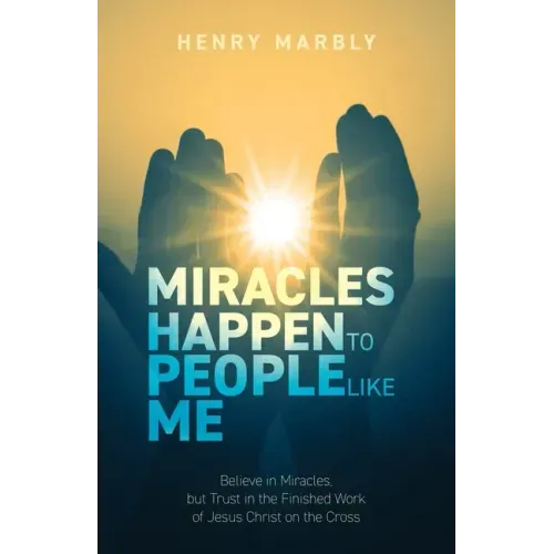 Miracles Happen to People Like Me: Believe in Miracles, but Trust in the Finished Work of Jesus Christ on the Cross