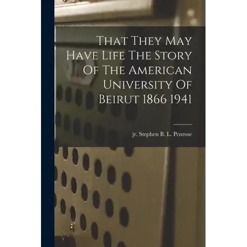 That They May Have Life The Story Of The American University Of Beirut 1866 1941