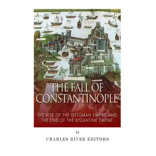 The Fall of Constantinople: The Rise of the Ottoman Empire and the End of the Byzantine Empire