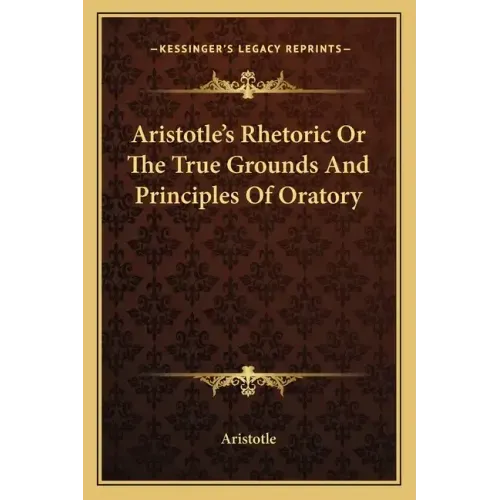 Aristotle's Rhetoric or the True Grounds and Principles of Oratory