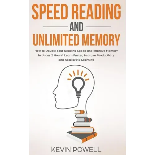 Speed Reading and Unlimited Memory: How to Double Your Reading Speed and Improve Memory in Under 2 Hours! Learn Faster, Improve Productivity and Accel