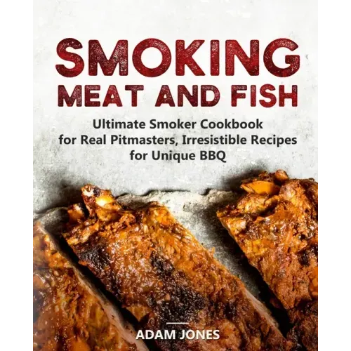 Smoking Meat and Fish: Ultimate Smoker Cookbook for Real Pitmasters, Irresistible Recipes for Unique BBQ