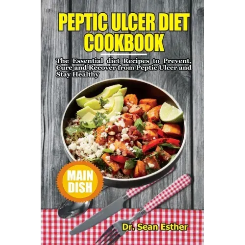 Peptic Ulcer Diet Cookbook: The Essential Diet Recipes to Prevent, Cure and Recover from Peptic Ulcer and Stay Healthy