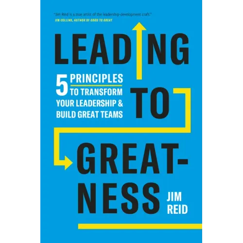 Leading to Greatness: 5 Principles to Transform Your Leadership and Build Great Teams
