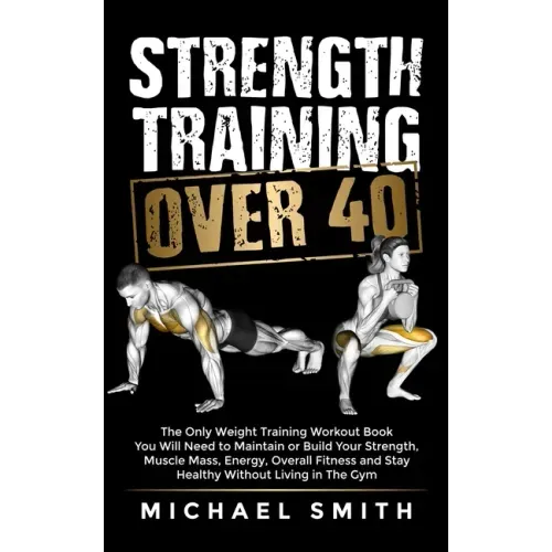 Strength Training Over 40: The Only Weight Training Workout Book You Will Need to Maintain or Build Your Strength, Muscle Mass, Energy, Overall Fitnes