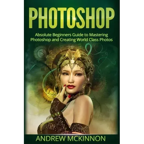 Photoshop: Absolute Beginners Guide To Mastering Photoshop And Creating World Class Photos
