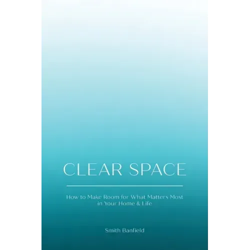 Clear Space: How to Make Room for What Matters Most in Your Home & Life