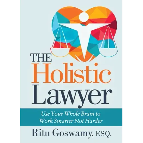 The Holistic Lawyer: Use Your Whole Brain to Work Smarter Not Harder