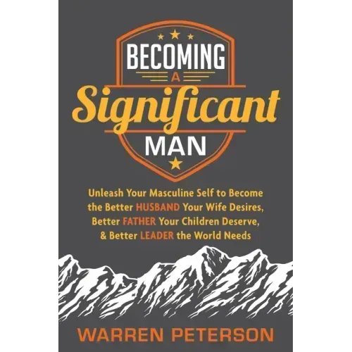 Becoming a Significant Man: Unleash Your Masculine Self to Become the Better Husband Your Wife Desires, Better Father Your Children Deserve, and Bette