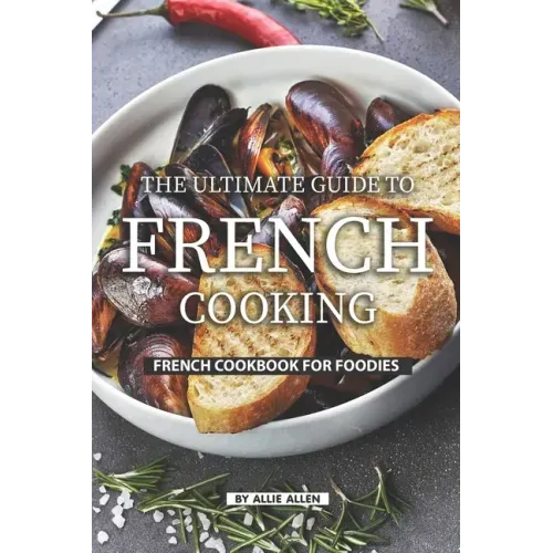The Ultimate Guide to French Cooking: French Cookbook for Foodies