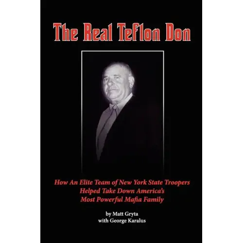 The Real Teflon Don: How An Elite Team of New York State Troopers Helped Take Down America's Most Powerful Mafia Family