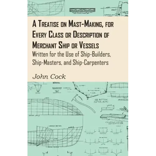 A Treatise on Mast-Making, for Every Class or Description of Merchant Ship or Vessels - Written for the Use of Ship-Builders, Ship-Masters, and Ship-C