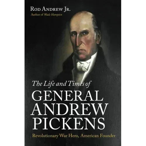The Life and Times of General Andrew Pickens: Revolutionary War Hero, American Founder
