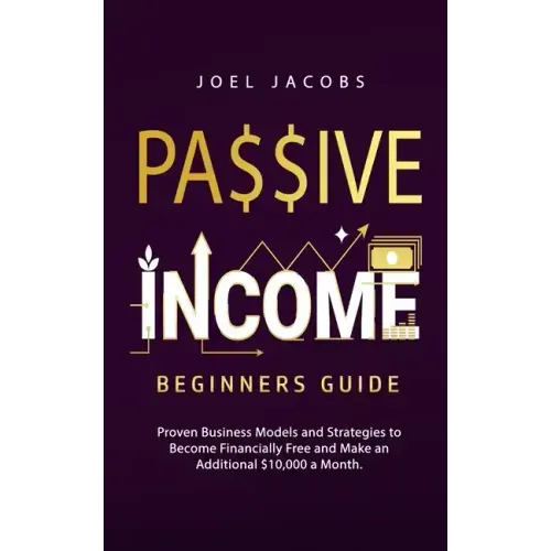 Passive Income - Beginners Guide: Proven Business Models and Strategies to Become Financially Free and Make an Additional $10,000 a Month