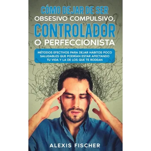 Cómo Dejar de ser Obsesivo Compulsivo, Controlador o Perfeccionista: Métodos Efectivos para Dejar Hábitos poco Saludables que Podrían estar Afectando