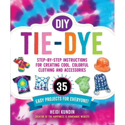 DIY Tie-Dye: Step-By-Step Instructions for Creating Cool, Colorful Clothing and Accessories--35 Easy Projects for Everyone!