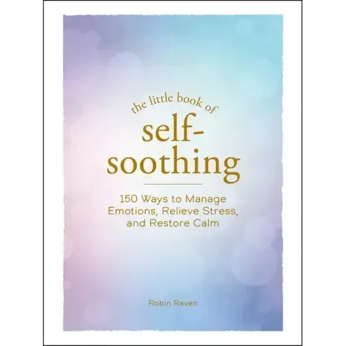 The Little Book of Self-Soothing: 150 Ways to Manage Emotions, Relieve Stress, and Restore Calm