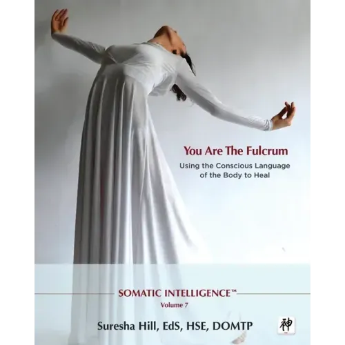 Somatic Intelligence; You Are the Fulcrum - Using the Conscious Language of the Body to Heal