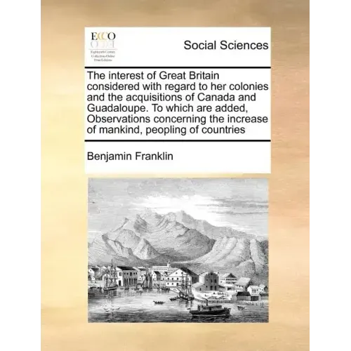 The Interest of Great Britain Considered with Regard to Her Colonies and the Acquisitions of Canada and Guadaloupe. to Which Are Added, Observations C