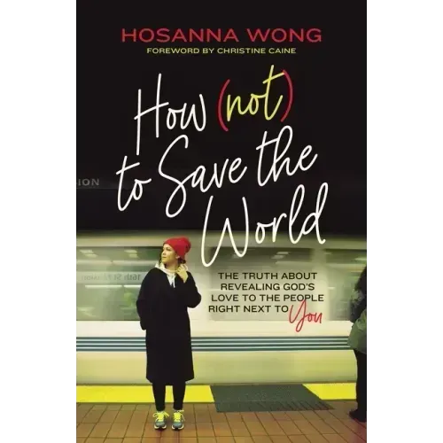 How (Not) to Save the World: The Truth about Revealing God's Love to the People Right Next to You