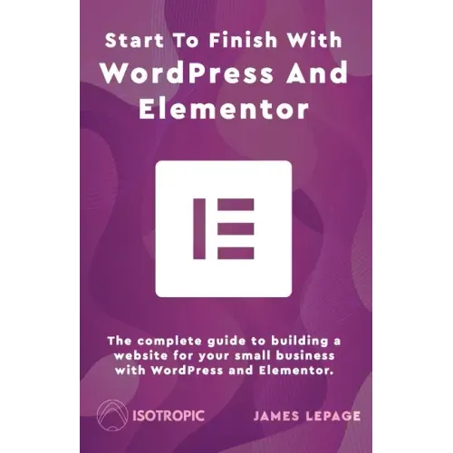 Start To Finish With WordPress & Elementor: The complete guide to building a website for your small business with WordPress and Elementor