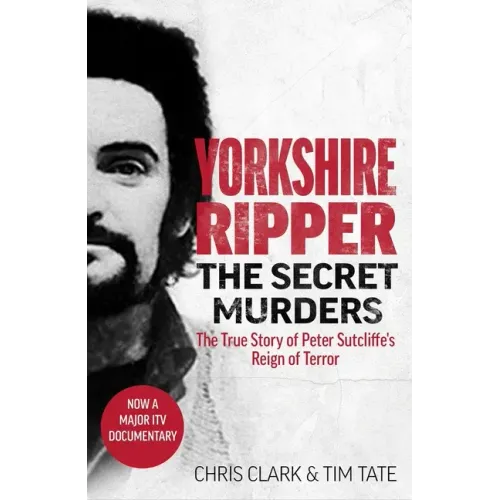 Yorkshire Ripper - The Secret Murders: The True Story of How Peter Sutcliffe's Terrible Reign of Terror Claimed at Least Twenty-Two More Lives