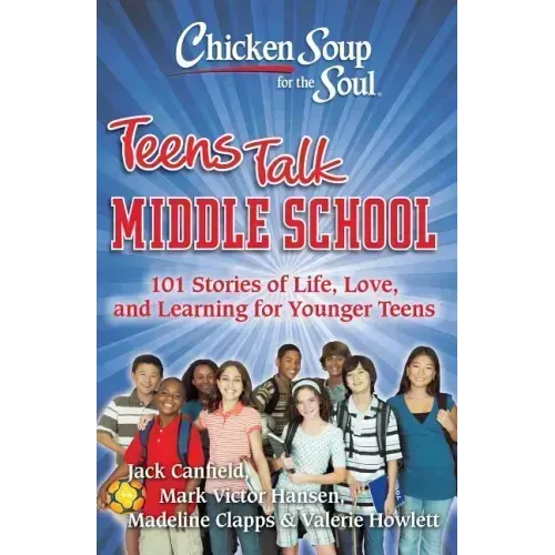 Chicken Soup for the Soul: Teens Talk Middle School: 101 Stories of Life, Love, and Learning for Younger Teens