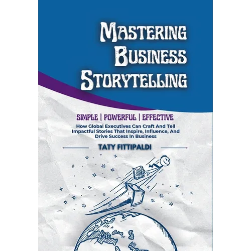 Mastering Business Storytelling: How Global Executives Can Craft And Tell Impactful Stories That Inspire, Influence, And Drive Success In Business