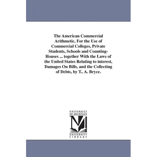 The American Commercial Arithmetic, For the Use of Commercial Colleges, Private Students, Schools and Counting-Houses ... together With the Laws of th