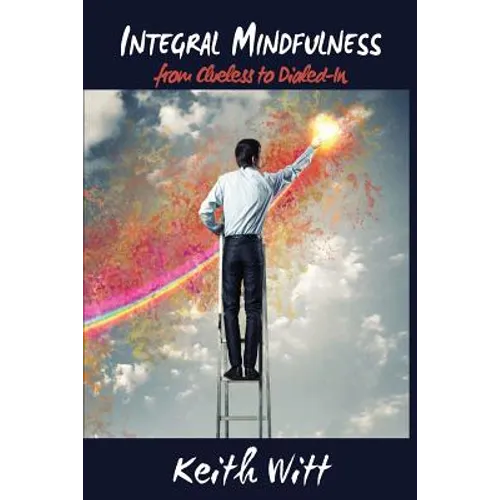 Integral Mindfulness: Clueless to Dialed in - How Integral Mindful Living Makes Everything Better