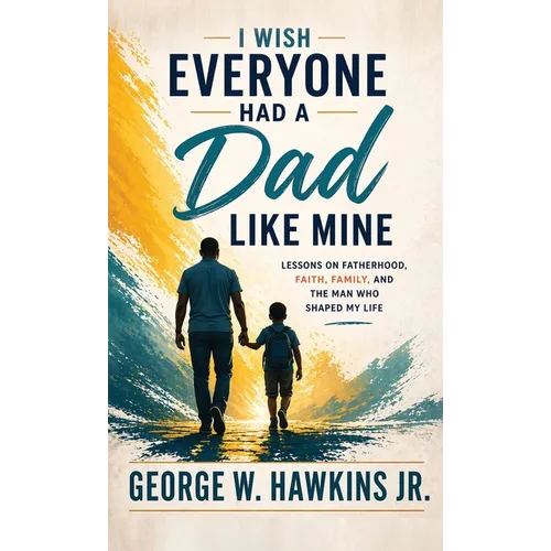 I Wish Everyone Had a Dad Like Mine: Lessons on Fatherhood, Faith, Family, and the Man Who Shaped My Life