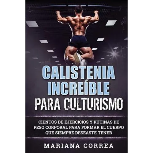 CALISTENIA INCREIBLE Para CULTURISMO: CIENTOS DE EJERCICIOS Y RUTINAS DE PESO CORPORAL PARA FORMAR El CUERPO QUE SIEMPRE DESEASTE TENER