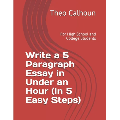 Write a 5 Paragraph Essay in Under an Hour (In 5 Easy Steps): For High School and College Students
