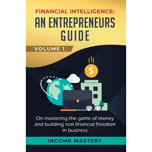 Financial Intelligence: An Entrepreneurs Guide on Mastering the Game of Money and Building Real Financial Freedom in Business Volume 1