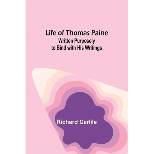 Life of Thomas Paine: Written Purposely to Bind with His Writings
