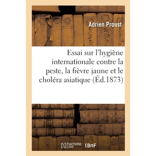 Essai Sur l'Hygiène Internationale. Ses Applications Contre La Peste, La Fièvre Jaune: Et Le Choléra Asiatique Avec Une Carte Indiquant La Marche Des