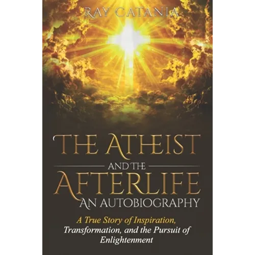 The Atheist and the Afterlife - an Autobiography: A True Story of Inspiration, Transformation, and the Pursuit of Enlightenment
