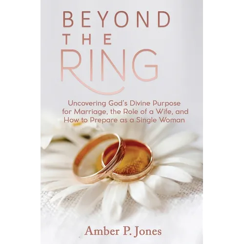 Beyond the Ring: Uncovering God's Divine Purpose for Marriage, the Role of a Wife, and How to Prepare as a Single Woman