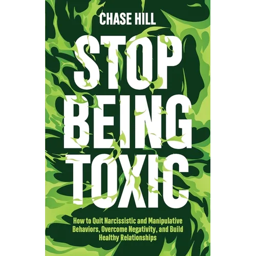 Stop Being Toxic: How to Quit Narcissistic and Manipulative Behaviors, Overcome Negativity, and Build Healthy Relationships