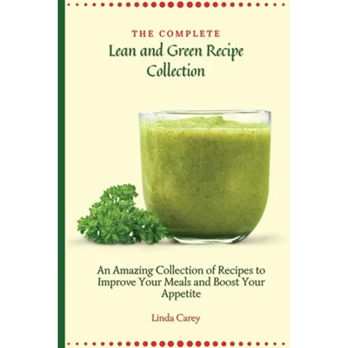 The Complete Lean and Green Recipe Book: An Amazing Collection of Recipes to Improve Your Meals and Boost Your Appetite