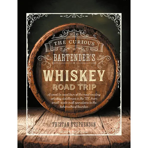 The Curious Bartender's Whiskey Road Trip: A Coast to Coast Tour of the Most Exciting Whiskey Distilleries in the Us, from Small-Scale Craft Operation