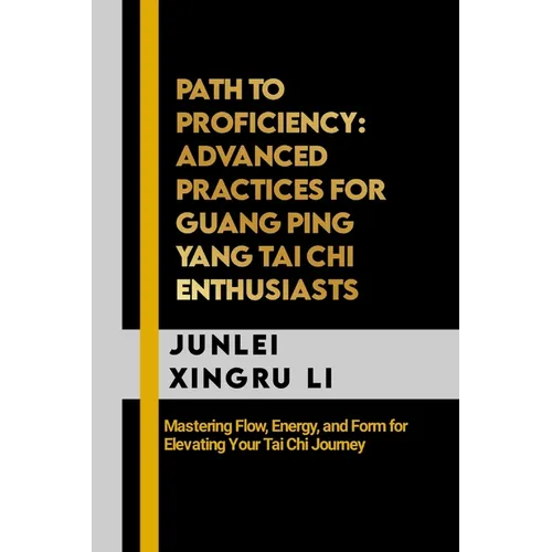 Path to Proficiency: Advanced Practices for Guang Ping Yang Tai Chi Enthusiasts: Mastering Flow, Energy, and Form for Elevating Your Tai Chi Journey